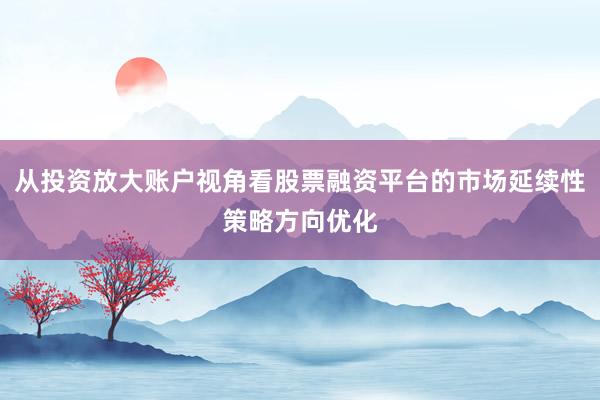 从投资放大账户视角看股票融资平台的市场延续性策略方向优化