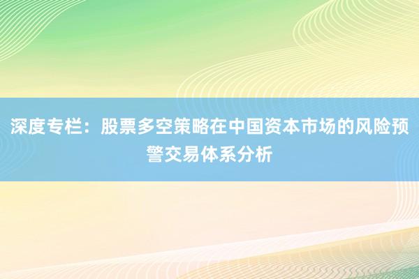 深度专栏：股票多空策略在中国资本市场的风险预警交易体系分析
