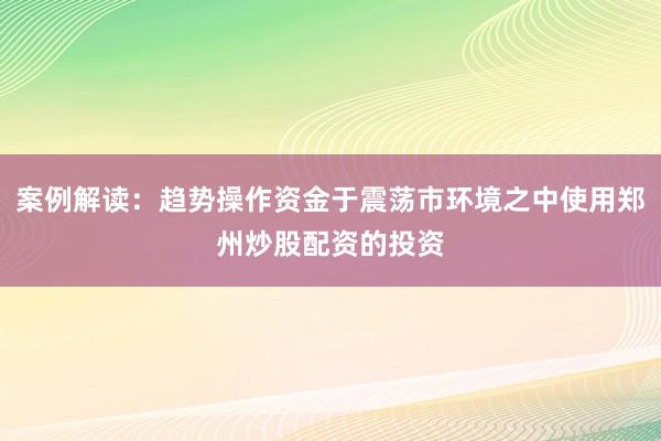 案例解读:趋势操作资金于震荡市环境之中使用郑州炒股配资的投资