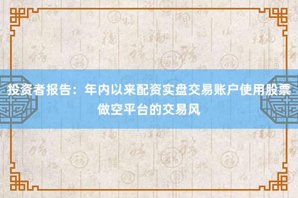 投资者报告：年内以来配资实盘交易账户使用股票做空平台的交易风