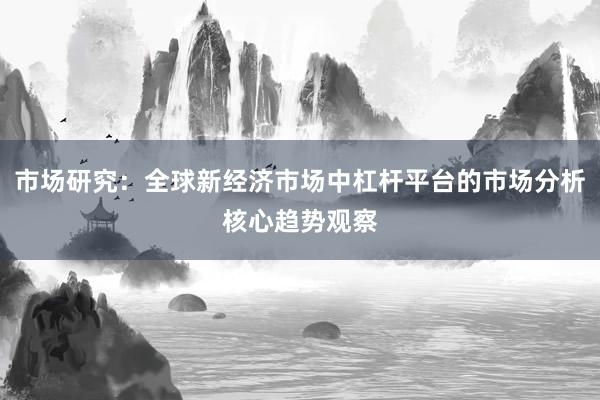 市场研究：全球新经济市场中杠杆平台的市场分析核心趋势观察