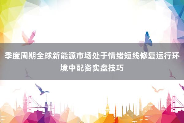 季度周期全球新能源市场处于情绪短线修复运行环境中配资实盘技巧