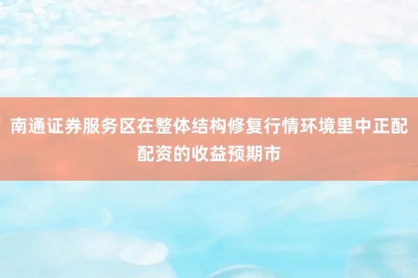 南通证券服务区在整体结构修复行情环境里中正配配资的收益预期市
