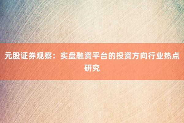 元股证券观察：实盘融资平台的投资方向行业热点研究