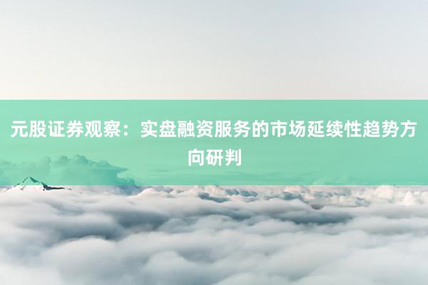 元股证券观察：实盘融资服务的市场延续性趋势方向研判