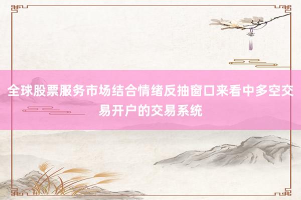 全球股票服务市场结合情绪反抽窗口来看中多空交易开户的交易系统