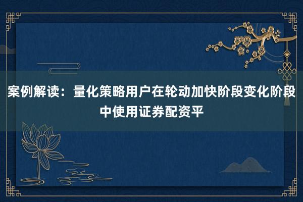 案例解读：量化策略用户在轮动加快阶段变化阶段中使用证券配资平