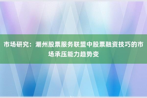 市场研究:潮州股票服务联盟中股票融资技巧的市场承压能力趋势变