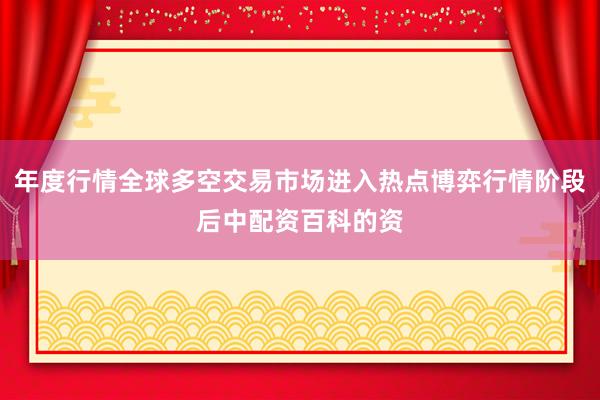 年度行情全球多空交易市场进入热点博弈行情阶段后中配资百科的资