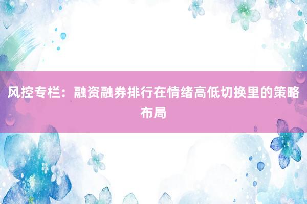 风控专栏：融资融券排行在情绪高低切换里的策略布局