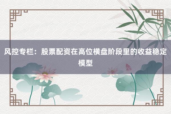 风控专栏：股票配资在高位横盘阶段里的收益稳定模型