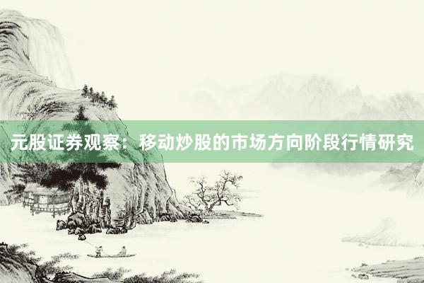 元股证券观察：移动炒股的市场方向阶段行情研究