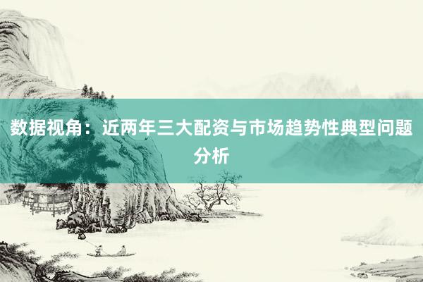 数据视角：近两年三大配资与市场趋势性典型问题分析