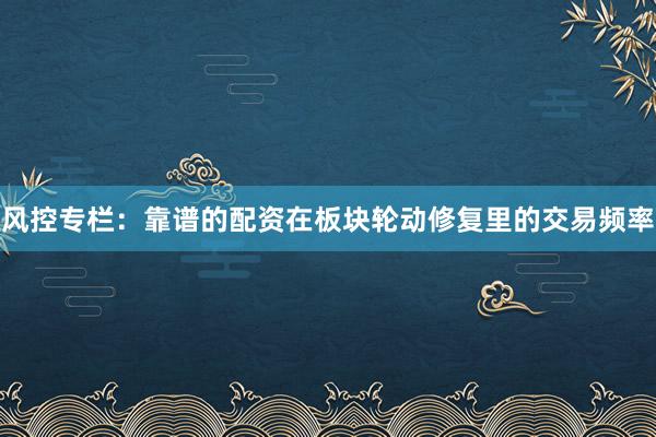 风控专栏：靠谱的配资在板块轮动修复里的交易频率
