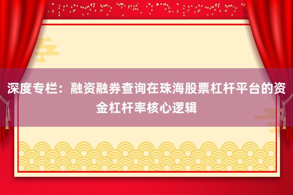 深度专栏:融资融券查询在珠海股票杠杆平台的资金杠杆率核心逻辑