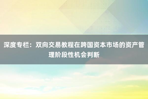 深度专栏：双向交易教程在跨国资本市场的资产管理阶段性机会判断