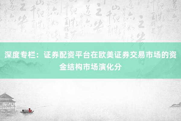 深度专栏：证券配资平台在欧美证券交易市场的资金结构市场演化分