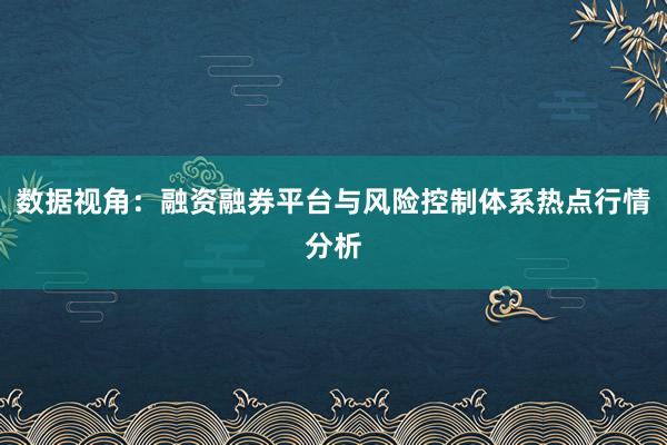 数据视角：融资融券平台与风险控制体系热点行情分析