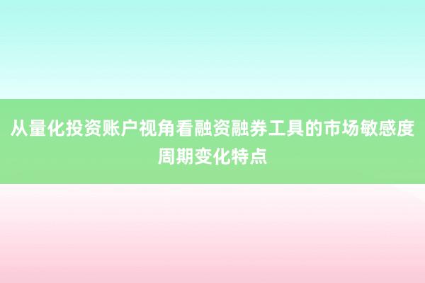 从量化投资账户视角看融资融券工具的市场敏感度周期变化特点