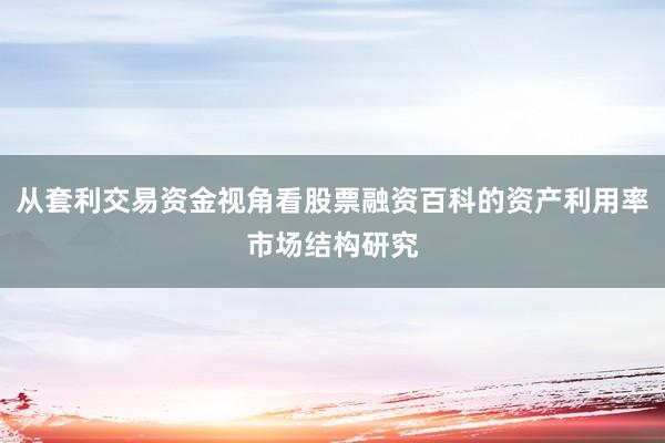 从套利交易资金视角看股票融资百科的资产利用率市场结构研究