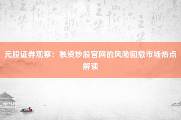 元股证券观察：融资炒股官网的风险回撤市场热点解读