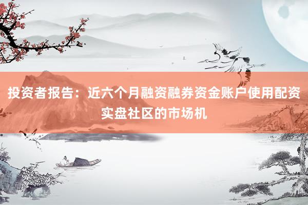 投资者报告：近六个月融资融券资金账户使用配资实盘社区的市场机