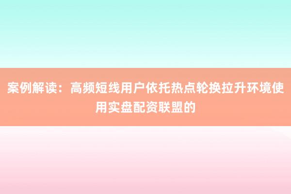 案例解读：高频短线用户依托热点轮换拉升环境使用实盘配资联盟的