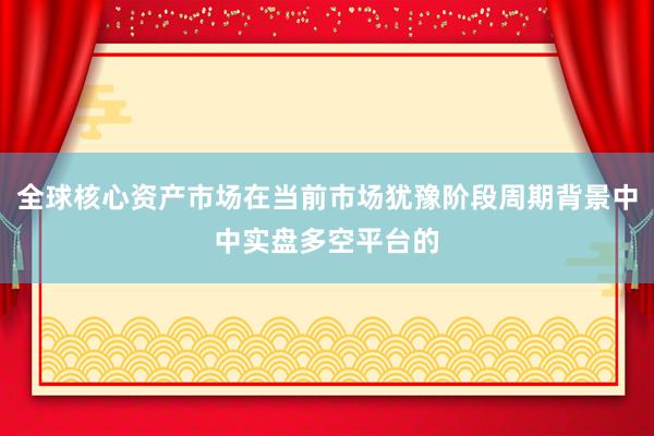 全球核心资产市场在当前市场犹豫阶段周期背景中中实盘多空平台的