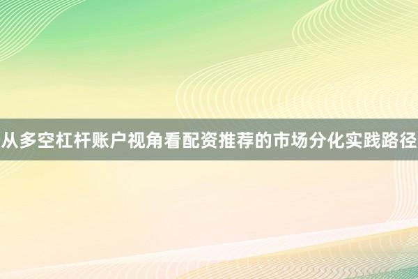 从多空杠杆账户视角看配资推荐的市场分化实践路径