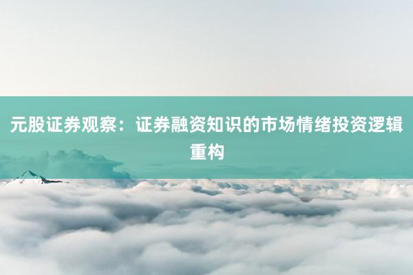 元股证券观察：证券融资知识的市场情绪投资逻辑重构