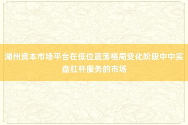 湖州资本市场平台在低位震荡格局变化阶段中中实盘杠杆服务的市场