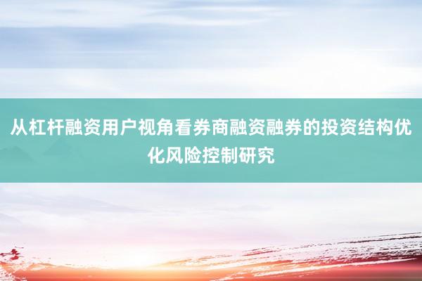 从杠杆融资用户视角看券商融资融券的投资结构优化风险控制研究