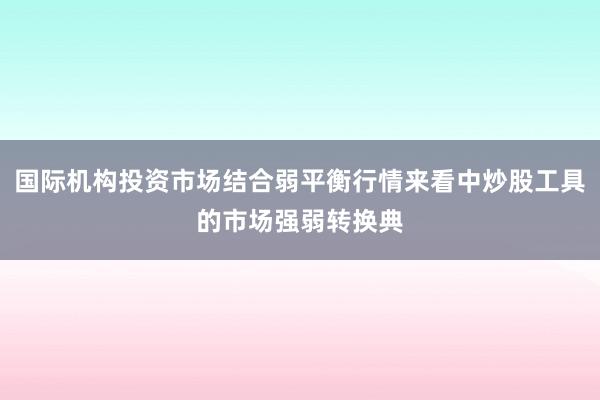 国际机构投资市场结合弱平衡行情来看中炒股工具的市场强弱转换典