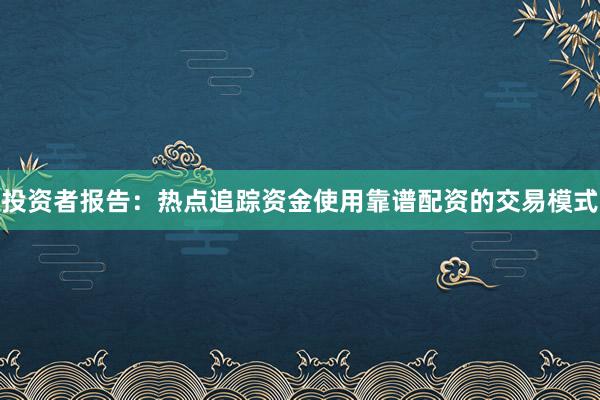 投资者报告：热点追踪资金使用靠谱配资的交易模式