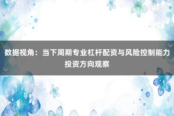 数据视角：当下周期专业杠杆配资与风险控制能力投资方向观察