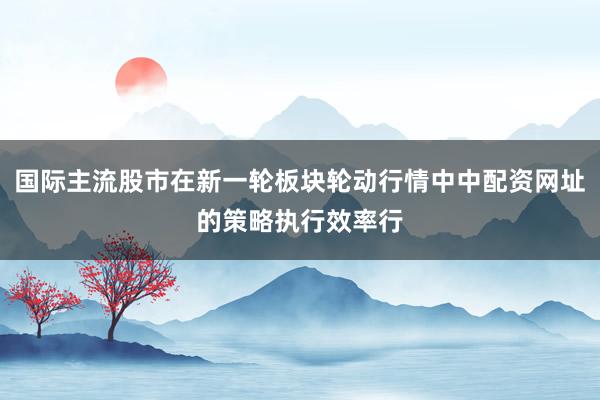 国际主流股市在新一轮板块轮动行情中中配资网址的策略执行效率行