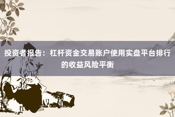 投资者报告：杠杆资金交易账户使用实盘平台排行的收益风险平衡