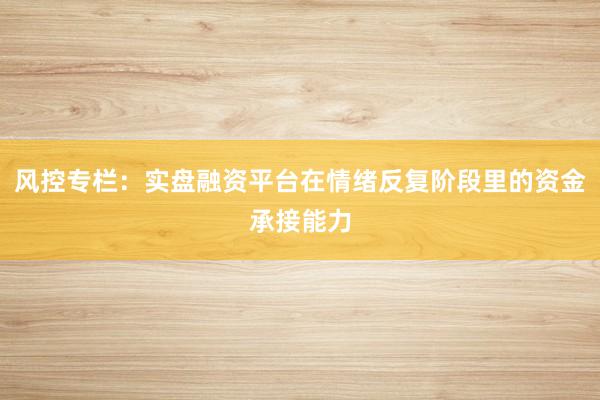 风控专栏：实盘融资平台在情绪反复阶段里的资金承接能力