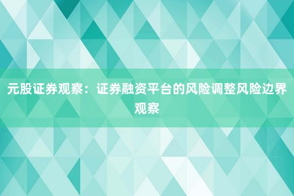 元股证券观察：证券融资平台的风险调整风险边界观察