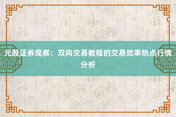 元股证券观察：双向交易教程的交易效率热点行情分析