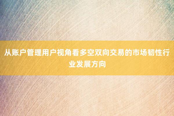 从账户管理用户视角看多空双向交易的市场韧性行业发展方向