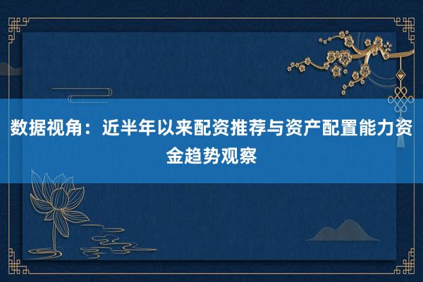 数据视角：近半年以来配资推荐与资产配置能力资金趋势观察