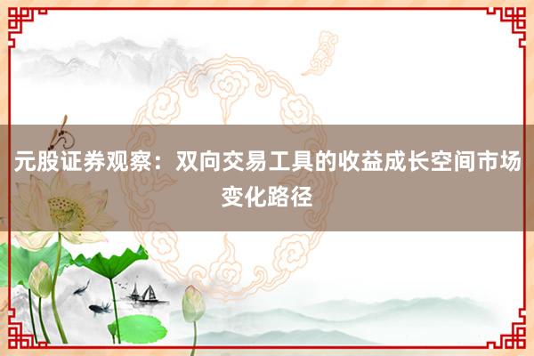 元股证券观察：双向交易工具的收益成长空间市场变化路径