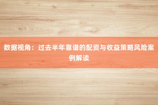 数据视角：过去半年靠谱的配资与收益策略风险案例解读