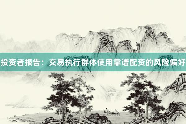 投资者报告：交易执行群体使用靠谱配资的风险偏好