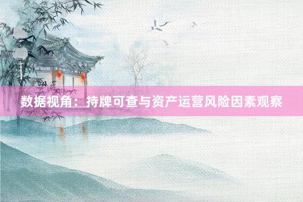 数据视角：持牌可查与资产运营风险因素观察