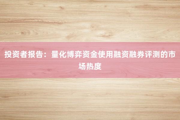 投资者报告：量化博弈资金使用融资融券评测的市场热度