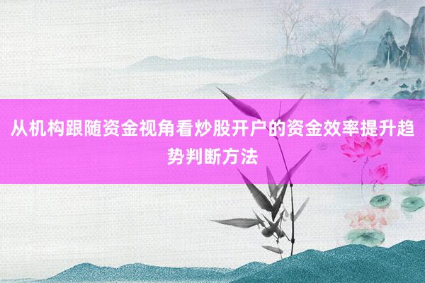 从机构跟随资金视角看炒股开户的资金效率提升趋势判断方法