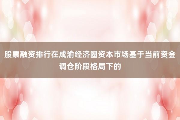 股票融资排行在成渝经济圈资本市场基于当前资金调仓阶段格局下的