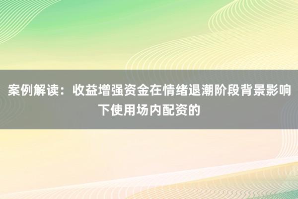 案例解读：收益增强资金在情绪退潮阶段背景影响下使用场内配资的